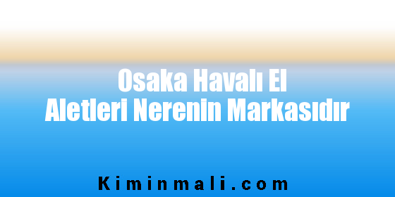 Osaka Havalı El Aletleri Nerenin Markasıdır