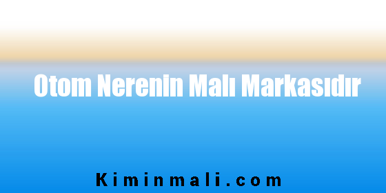 Otom Nerenin Malı Markasıdır