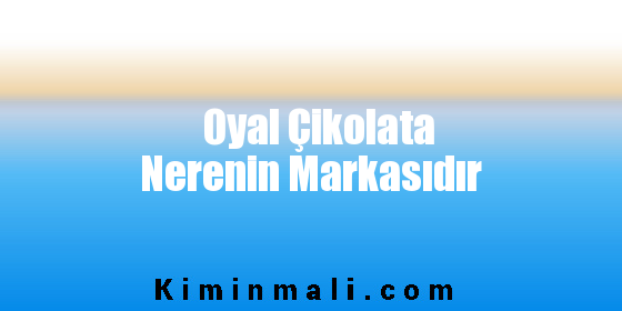 Oyal Çikolata Nerenin Markasıdır