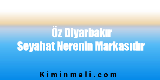 Öz Diyarbakır Seyahat Nerenin Markasıdır