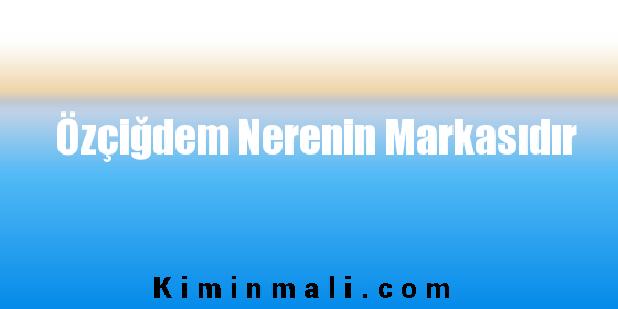 Özçiğdem Nerenin Markasıdır