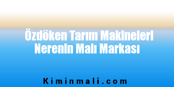 Özdöken Tarım Makineleri Nerenin Malı Markası