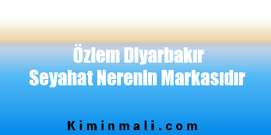 Özlem Diyarbakır Seyahat Nerenin Markasıdır