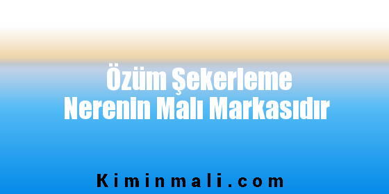 Özüm Şekerleme Nerenin Malı Markasıdır