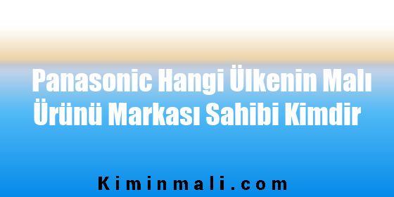 Panasonic Hangi Ülkenin Malı Ürünü Markası Sahibi Kimdir