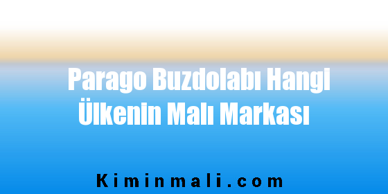 Parago Buzdolabı Hangi Ülkenin Malı Markası