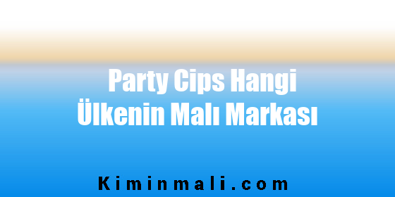 Party Cips Hangi Ülkenin Malı Markası