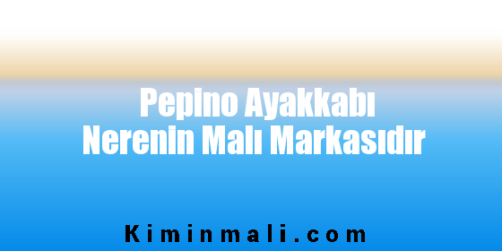 Pepino Ayakkabı Nerenin Malı Markasıdır