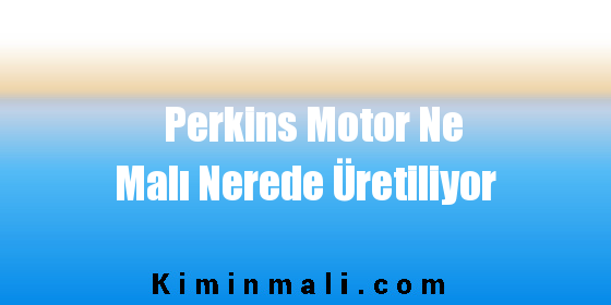 Perkins Motor Ne Malı Nerede Üretiliyor