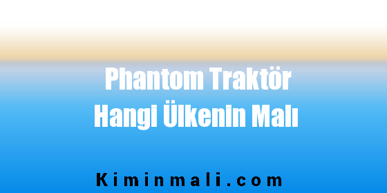 Phantom Traktör Hangi Ülkenin Malı