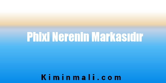 Phixi Nerenin Markasıdır