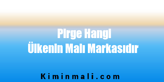 Pirge Hangi Ülkenin Malı Markasıdır