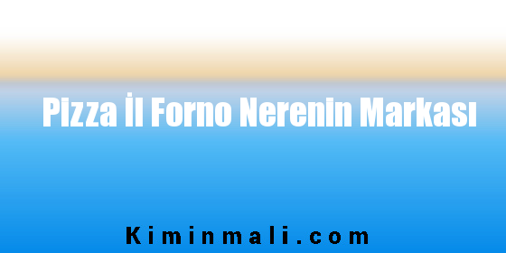 Pizza İl Forno Nerenin Markası