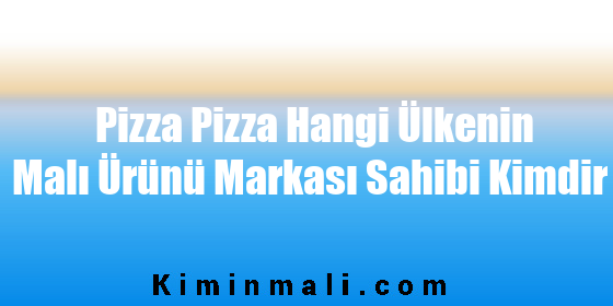 Pizza Pizza Hangi Ülkenin Malı Ürünü Markası Sahibi Kimdir