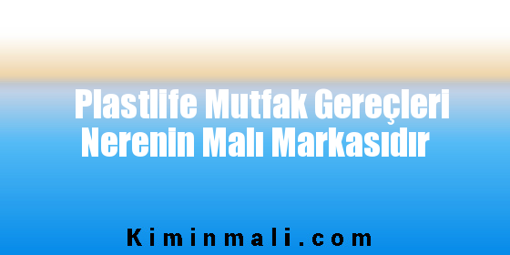 Plastlife Mutfak Gereçleri Nerenin Malı Markasıdır