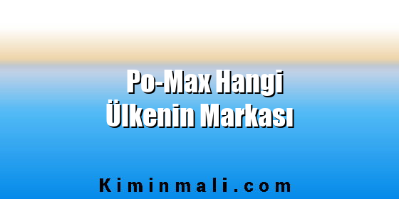 Po-Max Hangi Ülkenin Markası Po-Max Hangi Ülkenin Markası