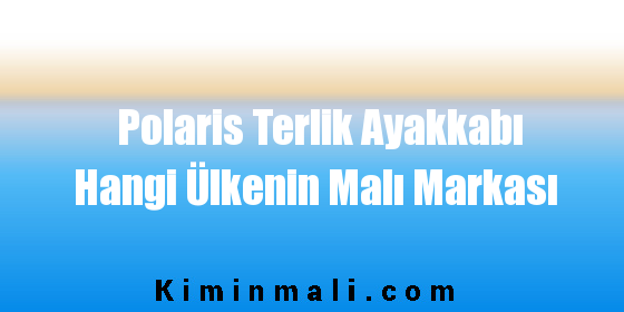 Polaris Terlik Ayakkabı Hangi Ülkenin Malı Markası