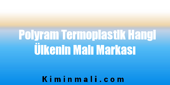 Polyram Termoplastik Hangi Ülkenin Malı Markası