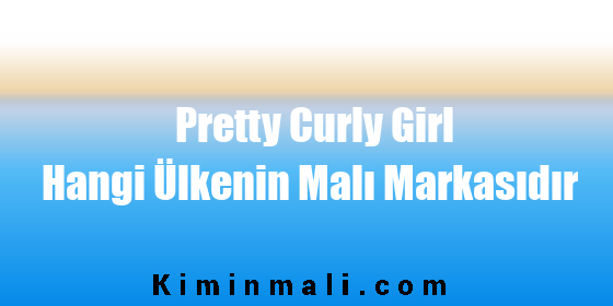 Pretty Curly Girl Hangi Ülkenin Malı Markasıdır