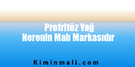 Profritöz Yağ Nerenin Malı Markasıdır