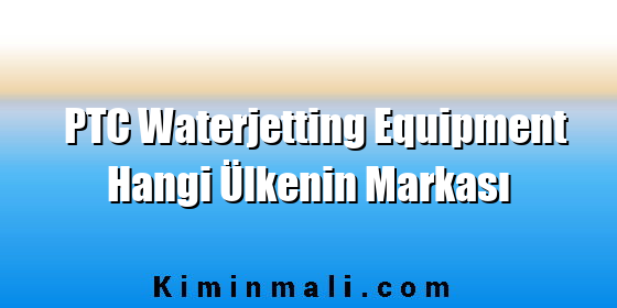 PTC Waterjetting Equipment Hangi Ülkenin Markası PTC Waterjetting Equipment Hangi Ülkenin Markası
