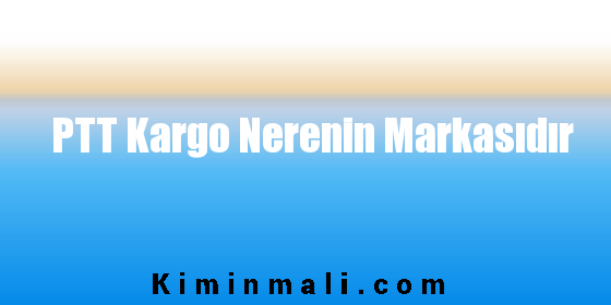 PTT Kargo Nerenin Markasıdır