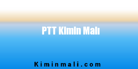 PTT Kimin Malı