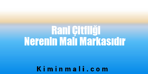 Rani Çitfliği Nerenin Malı Markasıdır