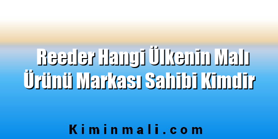 Reeder Hangi Ülkenin Malı Ürünü Markası Sahibi Kimdir