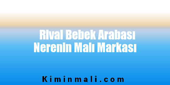 Rival Bebek Arabası Nerenin Malı Markası