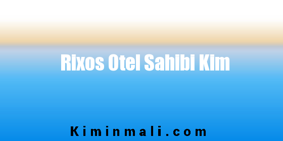 Rixos Otel Sahibi Kim