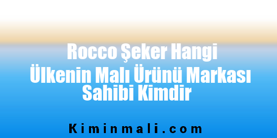 Rocco Şeker Hangi Ülkenin Malı Ürünü Markası Sahibi Kimdir