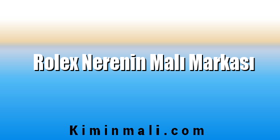 Rolex Nerenin Malı Markası