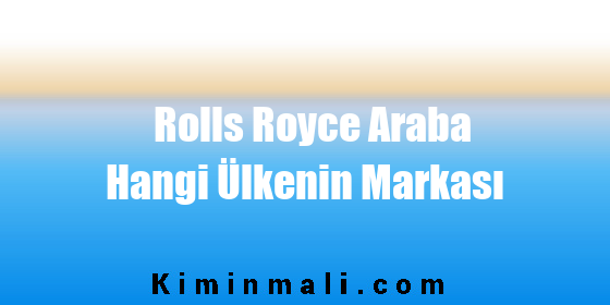 Rolls Royce Araba Hangi Ülkenin Markası