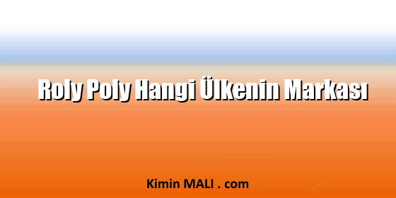 Roly Poly Hangi Ülkenin Markası Roly Poly Hangi Ülkenin Markası