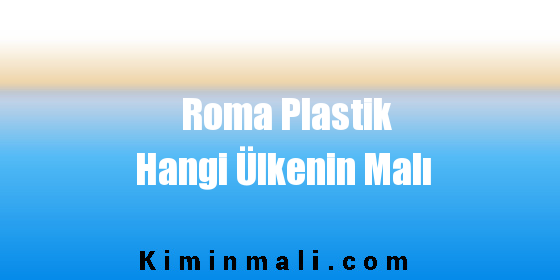 Roma Plastik Hangi Ülkenin Malı