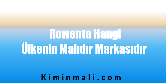 Rowenta Hangi Ülkenin Malıdır Markasıdır