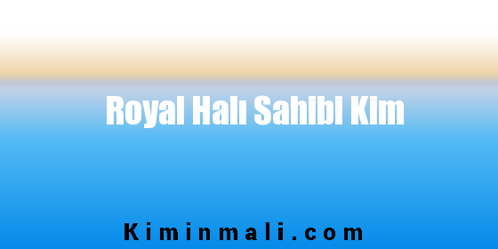 Royal Halı Sahibi Kim