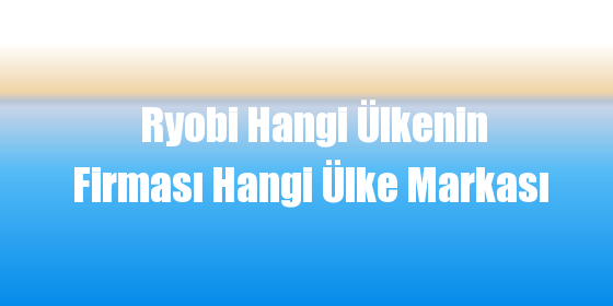 Ryobi Hangi Ülkenin Firması Hangi Ülke Markası