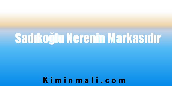 Sadıkoğlu Nerenin Markasıdır