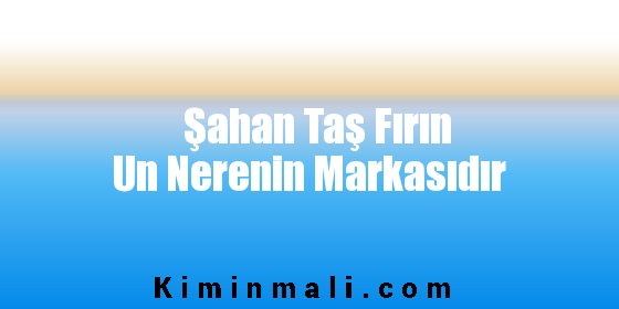 Şahan Taş Fırın Un Nerenin Markasıdır