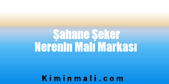 Şahane Şeker Nerenin Malı Markası