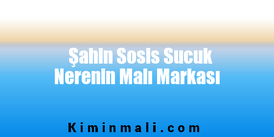 Şahin Sosis Sucuk Nerenin Malı Markası