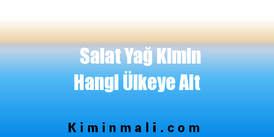 Salat Yağ Kimin Hangi Ülkeye Ait