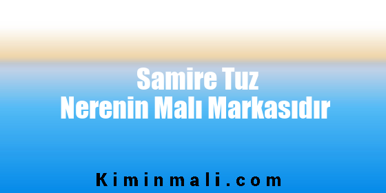 Samire Tuz Nerenin Malı Markasıdır