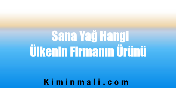 Sana Yağ Hangi Ülkenin Firmanın Ürünü