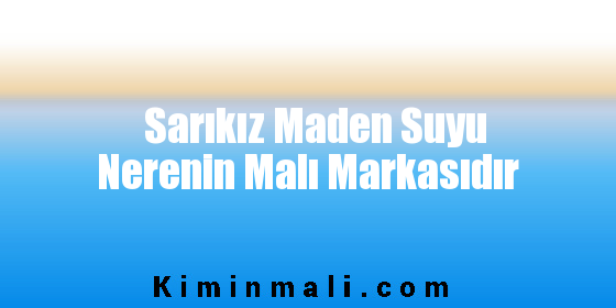 Sarıkız Maden Suyu Nerenin Malı Markasıdır