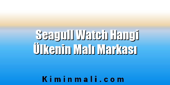 Seagull Watch Hangi Ülkenin Malı Markası