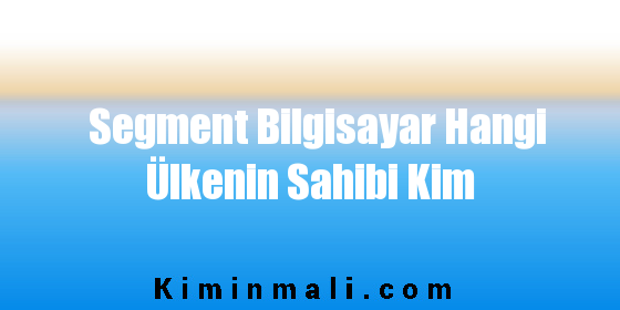 Segment Bilgisayar Hangi Ülkenin Sahibi Kim