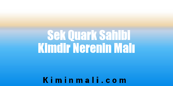 Sek Quark Sahibi Kimdir Nerenin Malı